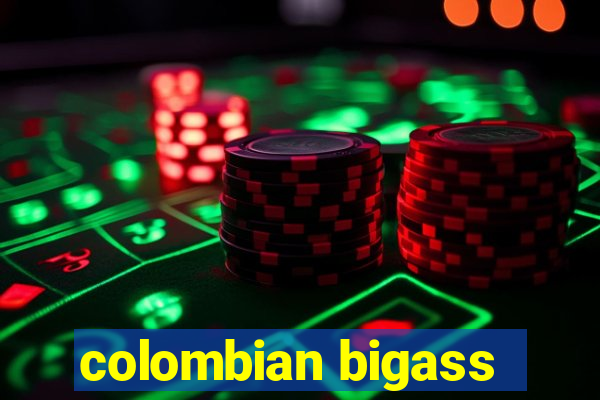 colombian bigass